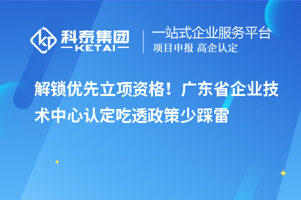 解鎖優先立項資格！廣東省企業技術中心認定吃透政策少踩雷