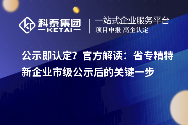 公示即認定？官方解讀：省專精特新企業市級公示后的關鍵一步