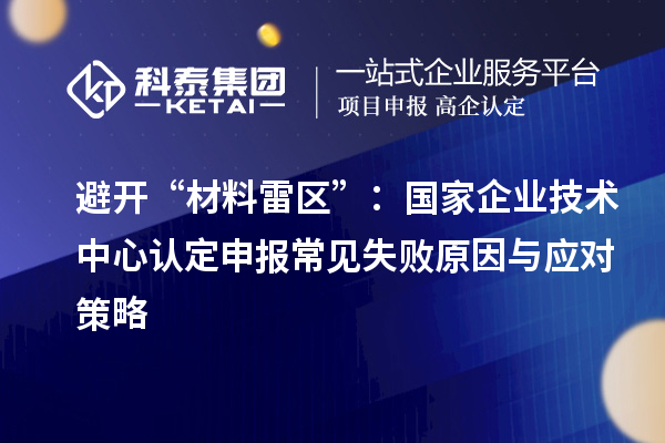 避開“材料雷區”：國家企業技術中心認定申報常見失敗原因與應對策略