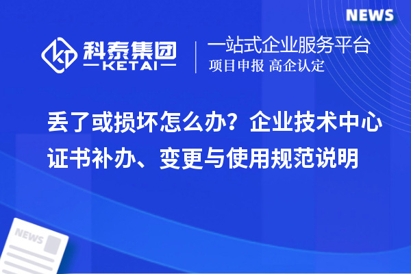 丟了或損壞怎么辦？企業技術中心證書補辦、變更與使用規范說明