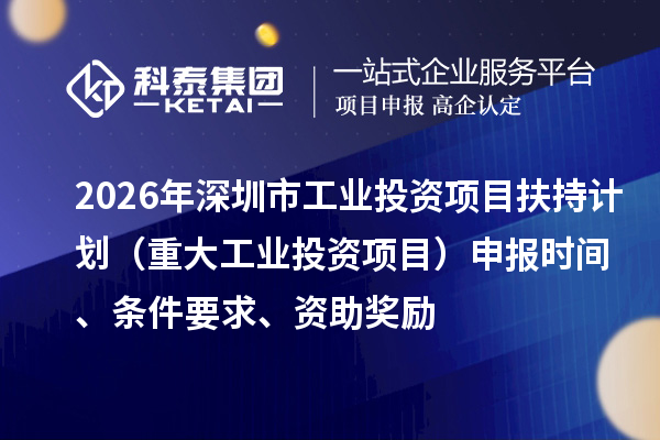 2026年深圳市工業(yè)投資項(xiàng)目扶持計(jì)劃（重大工業(yè)投資項(xiàng)目）申報(bào)時間、條件要求、資助獎勵