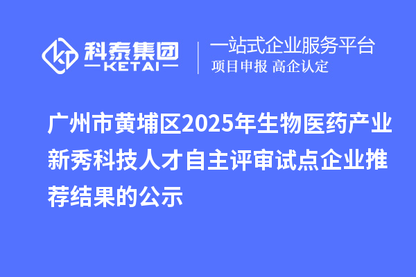廣州市黃埔區2025年生物醫藥產業新秀科技人才自主評審試點企業推薦結果的公示