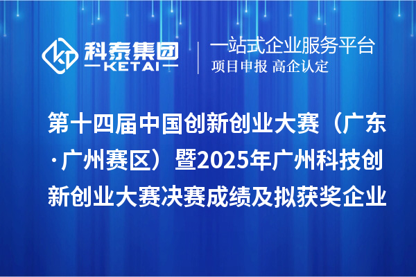 第十四屆中國創(chuàng)新創(chuàng)業(yè)大賽（廣東·廣州賽區(qū)）暨2025年廣州科技創(chuàng)新創(chuàng)業(yè)大賽決賽成績及擬獲獎企業(yè)名單