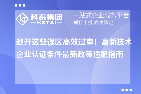 避開這些誤區高效過審！高新技術企業認證條件最新政策適配指南