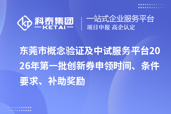 東莞市概念驗證及中試服務平臺2026年第一批創新券申領時間、條件要求、補助獎勵