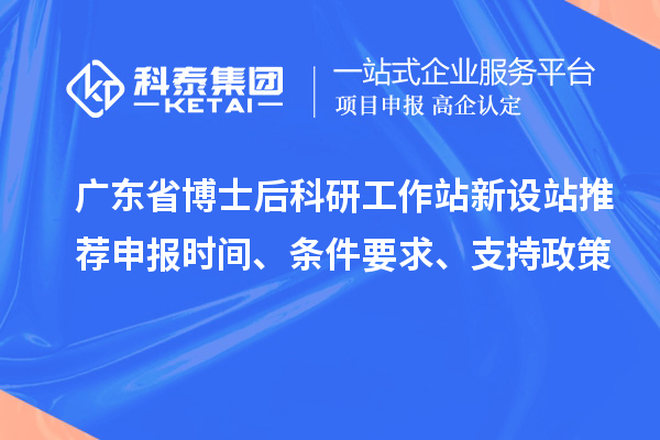 廣東省博士后科研工作站新設站推薦申報時間、條件要求、支持政策