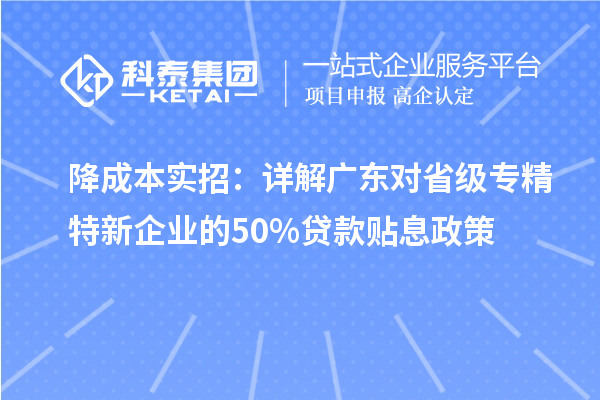 降成本實招：詳解廣東對省級專精特新企業的50%貸款貼息政策