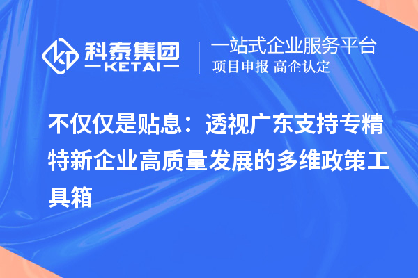 不僅僅是貼息：透視廣東支持專精特新企業高質量發展的多維政策工具箱