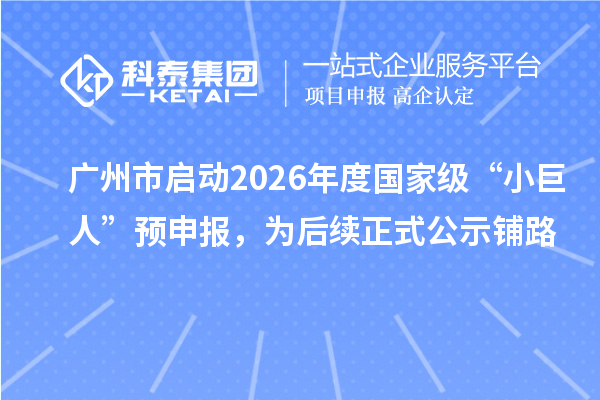 廣州市啟動2026年度國家級“小巨人”預申報，為后續正式公示鋪路