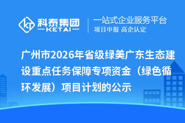 廣州市2026年省級綠美廣東生態(tài)建設(shè)重點任務保障專項資金（綠色循環(huán)發(fā)展）項目計劃的公示