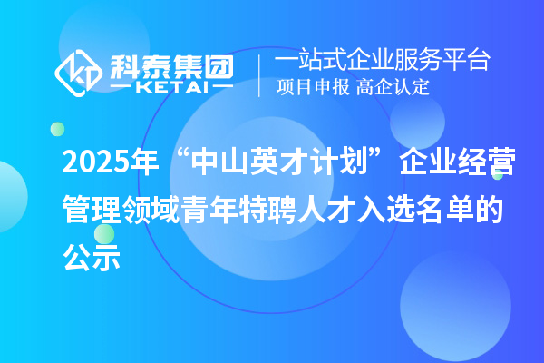 2025年“中山英才計劃”企業經營管理領域青年特聘人才入選名單的公示
