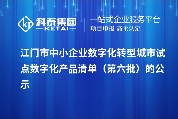 江門市中小企業數字化轉型城市試點數字化產品清單（第六批）的公示