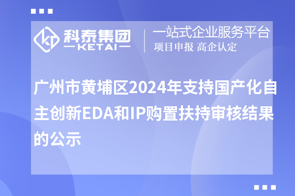廣州市黃埔區2024年支持國產化自主創新EDA和IP購置扶持審核結果的公示