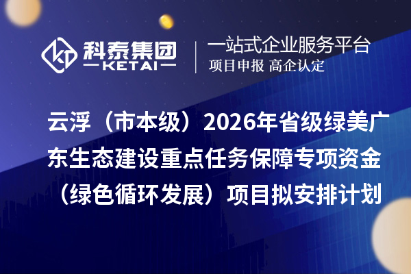 云浮（市本級）2026年省級綠美廣東生態建設重點任務保障專項資金（綠色循環發展）項目擬安排計劃的公示