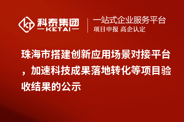 珠海市搭建創(chuàng)新應(yīng)用場景對接平臺，加速科技成果落地轉(zhuǎn)化等項目驗收結(jié)果的公示