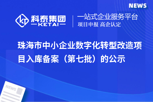 珠海市中小企業數字化轉型改造項目入庫備案（第七批）的公示